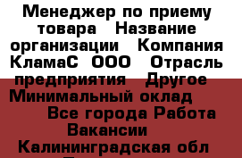 Менеджер по приему товара › Название организации ­ Компания КламаС, ООО › Отрасль предприятия ­ Другое › Минимальный оклад ­ 25 000 - Все города Работа » Вакансии   . Калининградская обл.,Приморск г.